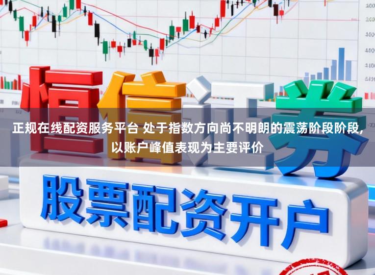 正规在线配资服务平台 处于指数方向尚不明朗的震荡阶段阶段，以账户峰值表现为主要评价