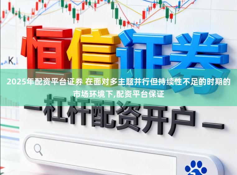 2025年配资平台证券 在面对多主题并行但持续性不足的时期的市场环境下，配资平台保证