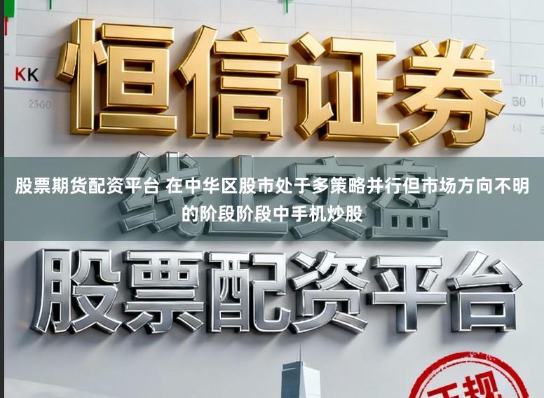 股票期货配资平台 在中华区股市处于多策略并行但市场方向不明的阶段阶段中手机炒股