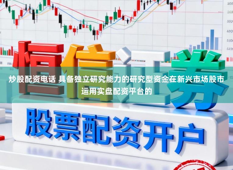 炒股配资电话 具备独立研究能力的研究型资金在新兴市场股市运用实盘配资平台的
