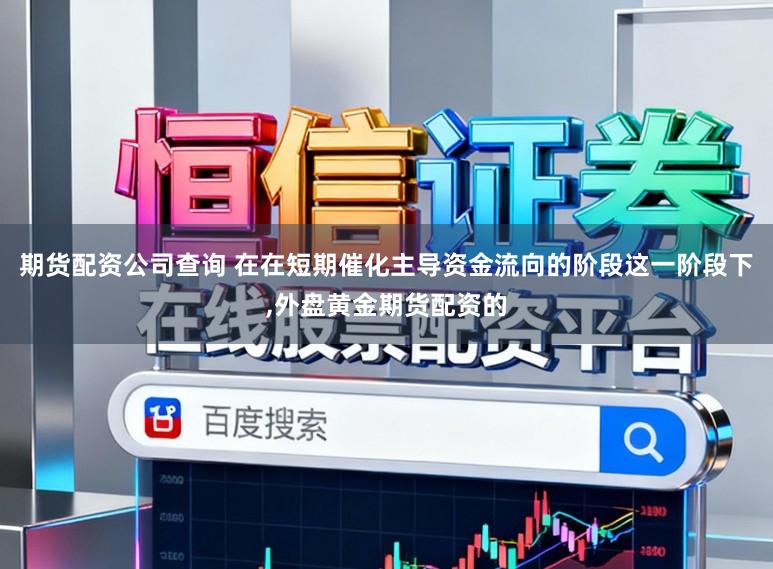 期货配资公司查询 在在短期催化主导资金流向的阶段这一阶段下，外盘黄金期货配资的