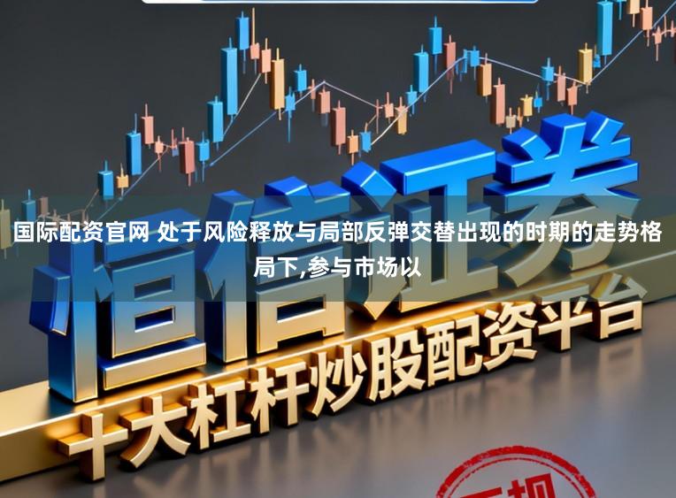 国际配资官网 处于风险释放与局部反弹交替出现的时期的走势格局下，参与市场以