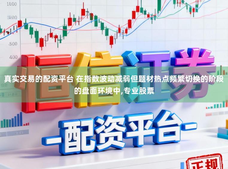 真实交易的配资平台 在指数波动减弱但题材热点频繁切换的阶段的盘面环境中，专业股票