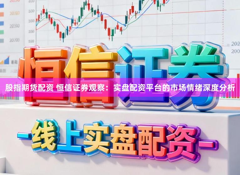 股指期货配资 恒信证券观察:实盘配资平台的市场情绪深度分析