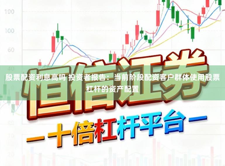 股票配资利息高吗 投资者报告:当前阶段配资客户群体使用股票杠杆的资产配置