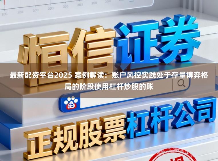 最新配资平台2025 案例解读:账户风控实践处于存量博弈格局的阶段使用杠杆炒股的账