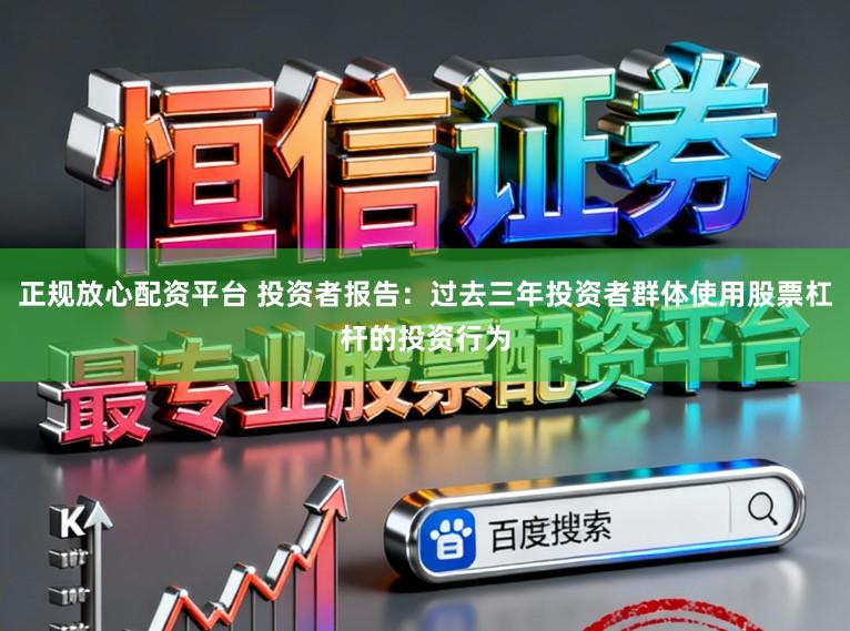 正规放心配资平台 投资者报告:过去三年投资者群体使用股票杠杆的投资行为