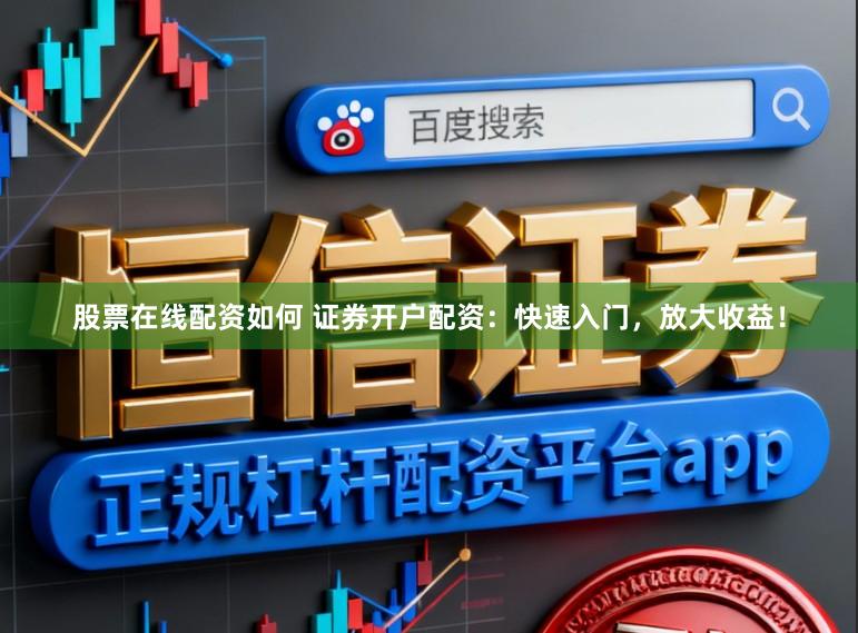 股票在线配资如何 证券开户配资：快速入门，放大收益！