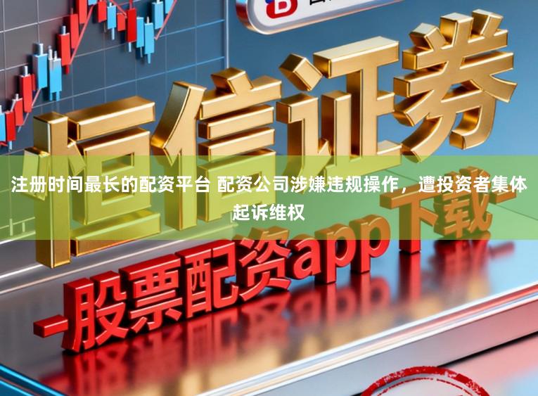 注册时间最长的配资平台 配资公司涉嫌违规操作,遭投资者集体起诉维权