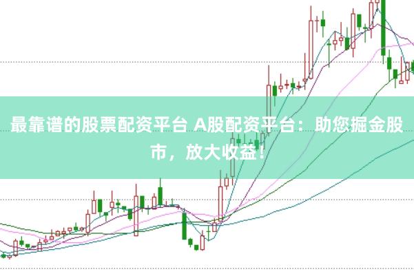 最靠谱的股票配资平台 A股配资平台:助您掘金股市,放大收益!