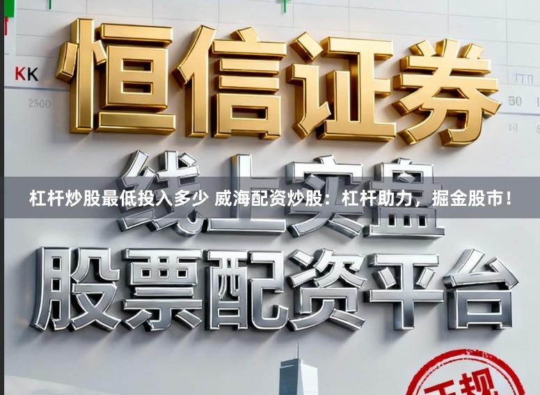 杠杆炒股最低投入多少 威海配资炒股：杠杆助力，掘金股市！