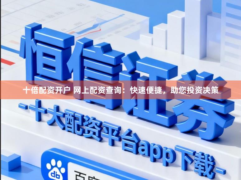 十倍配资开户 网上配资查询:快速便捷,助您投资决策