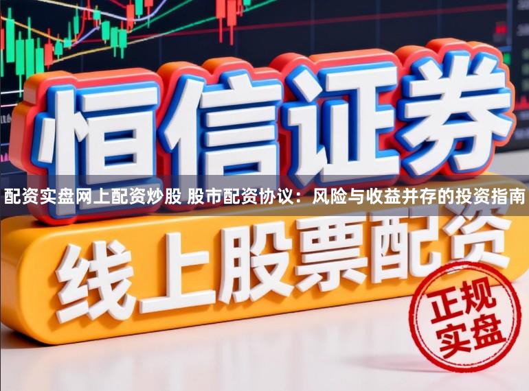 配资实盘网上配资炒股 股市配资协议:风险与收益并存的投资指南