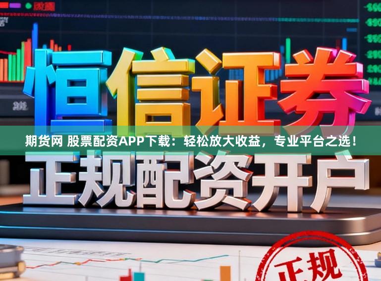 期货网 股票配资APP下载:轻松放大收益,专业平台之选!