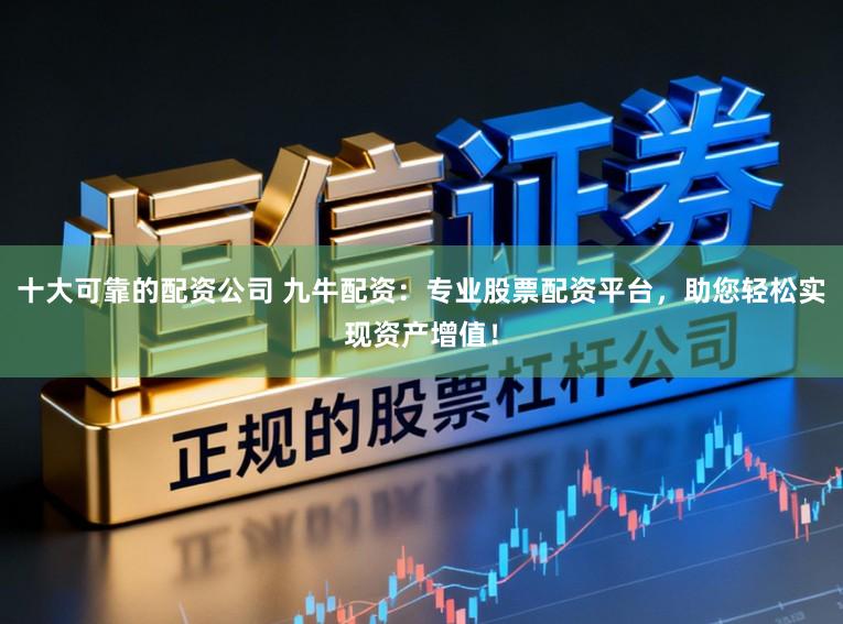 十大可靠的配资公司 九牛配资:专业股票配资平台,助您轻松实现资产增值!