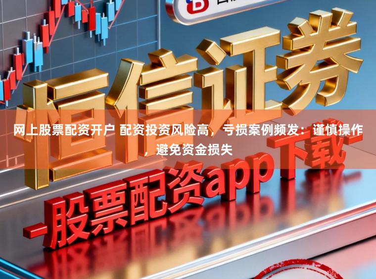 网上股票配资开户 配资投资风险高,亏损案例频发:谨慎操作,避免资金损失