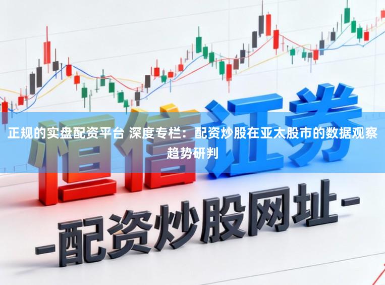 正规的实盘配资平台 深度专栏:配资炒股在亚太股市的数据观察趋势研判
