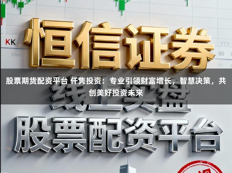 股票期货配资平台 仟隽投资:专业引领财富增长,智慧决策,共创美好投资未来