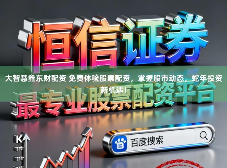 大智慧鑫东财配资 免费体验股票配资，掌握股市动态，蛇年投资新机遇！