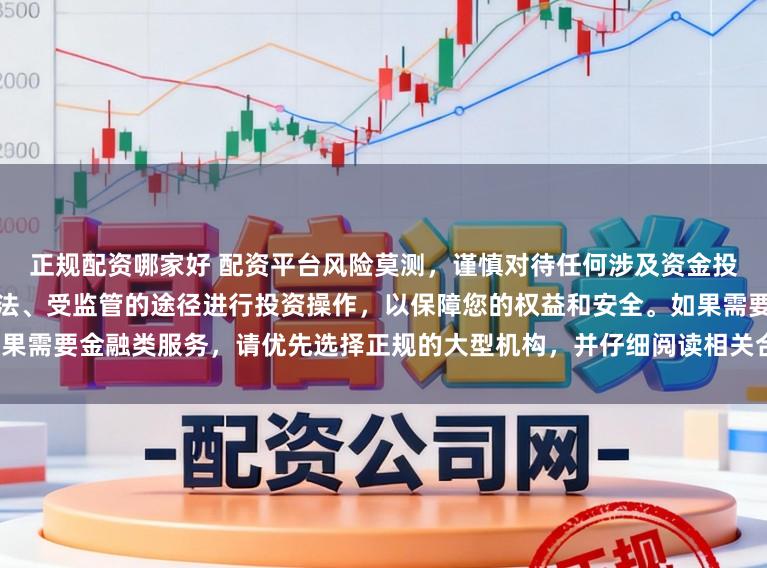 正规配资哪家好 配资平台风险莫测，谨慎对待任何涉及资金投入和提现的承诺。建议通过合法、受监管的途径进行投资操作，以保障您的权益和安全。如果需要金融类服务，请优先选择正规的大型机构，并仔细阅读相关合同条款，了解潜在的风险。