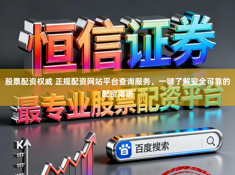 股票配资权威 正规配资网站平台查询服务，一键了解安全可靠的配资渠道