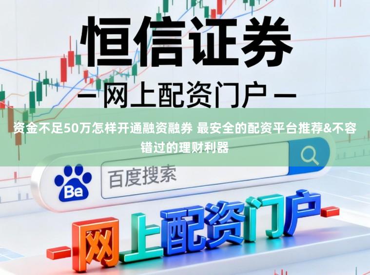 资金不足50万怎样开通融资融券 最安全的配资平台推荐&不容错过的理财利器