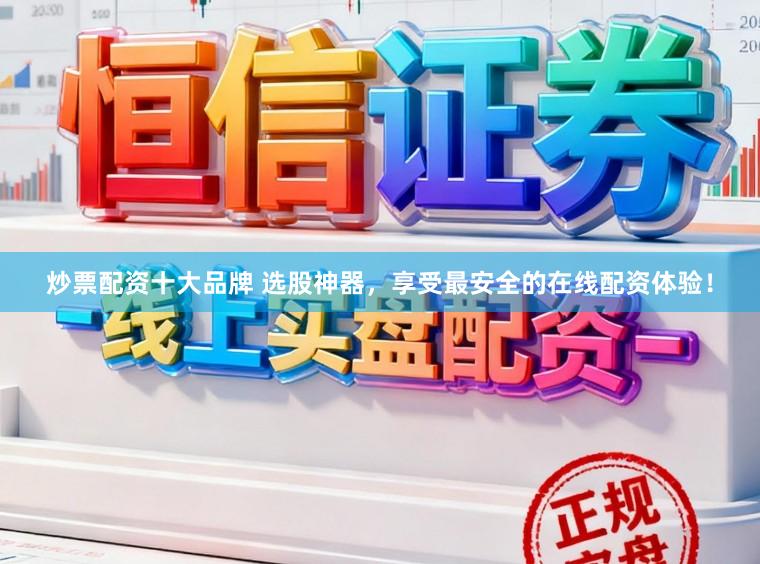 炒票配资十大品牌 选股神器，享受最安全的在线配资体验！