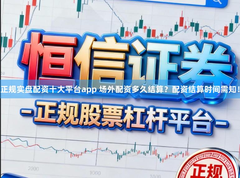 正规实盘配资十大平台app 场外配资多久结算？配资结算时间需知！