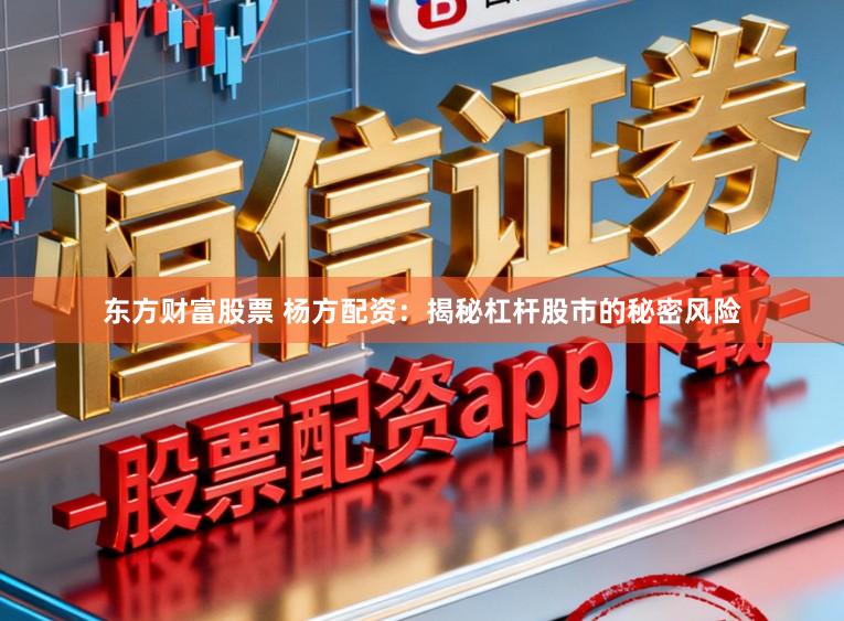 东方财富股票 杨方配资：揭秘杠杆股市的秘密风险