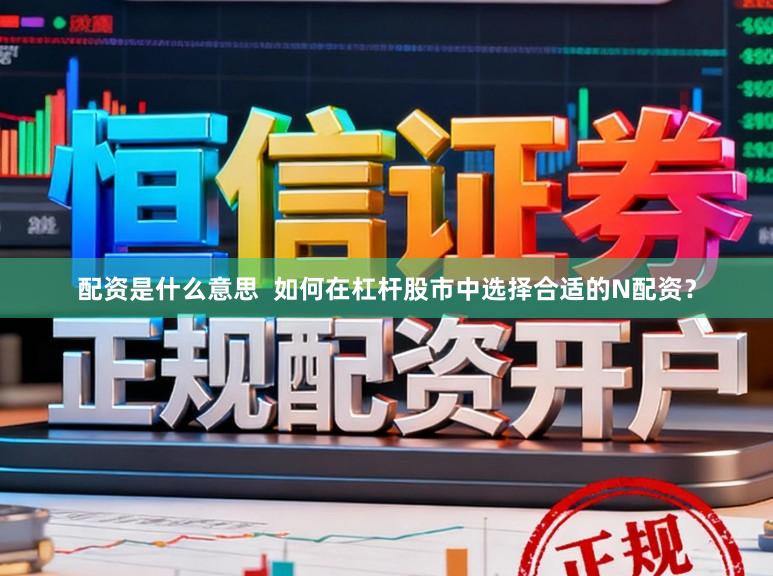 配资是什么意思 如何在杠杆股市中选择合适的N配资?