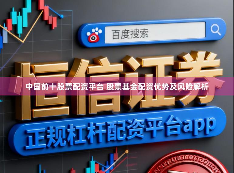 中国前十股票配资平台 股票基金配资优势及风险解析