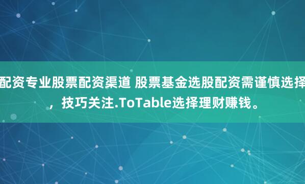 配资专业股票配资渠道 股票基金选股配资需谨慎选择,技巧关注.ToTable选择理财赚钱。