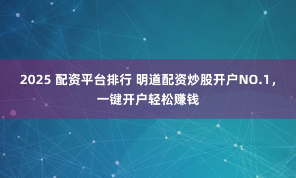 2025 配资平台排行 明道配资炒股开户NO.1，一键开户轻松赚钱