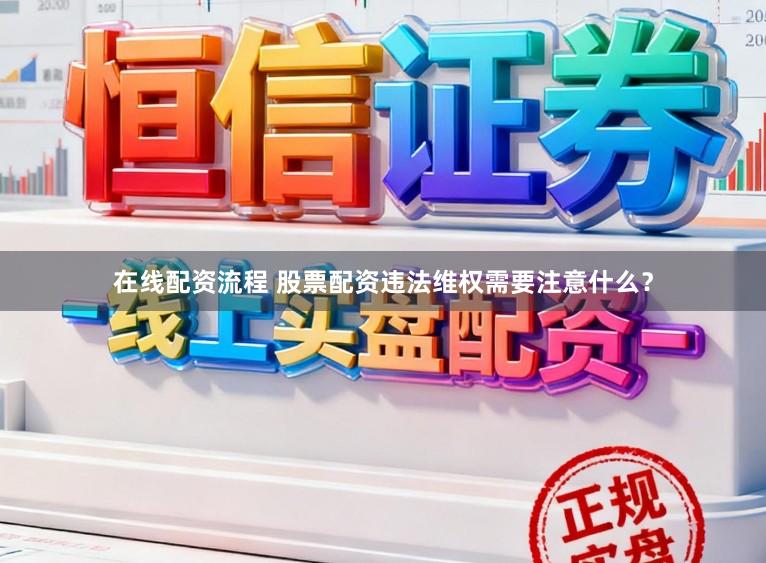 在线配资流程 股票配资违法维权需要注意什么？