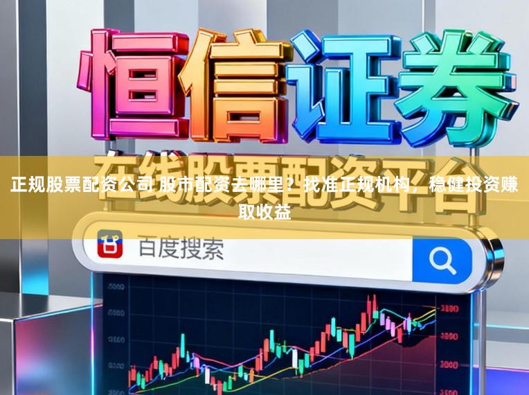 正规股票配资公司 股市配资去哪里？找准正规机构，稳健投资赚取收益