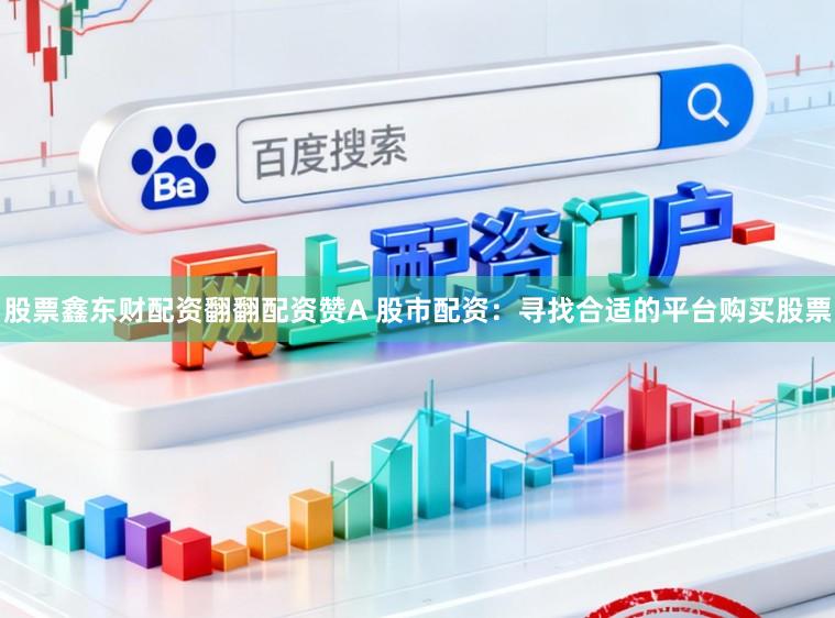 股票鑫东财配资翻翻配资赞A 股市配资：寻找合适的平台购买股票