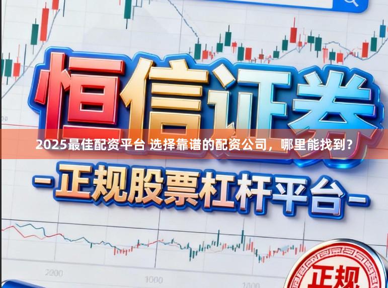 2025最佳配资平台 选择靠谱的配资公司，哪里能找到？