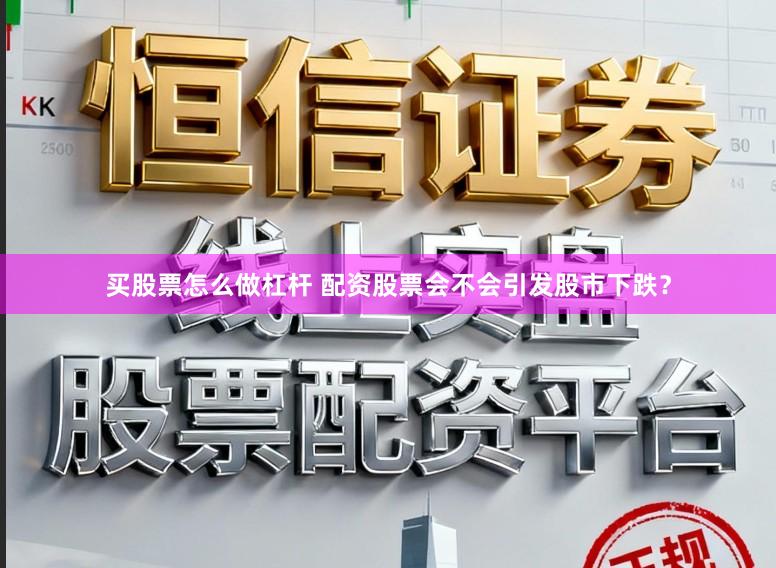 买股票怎么做杠杆 配资股票会不会引发股市下跌？