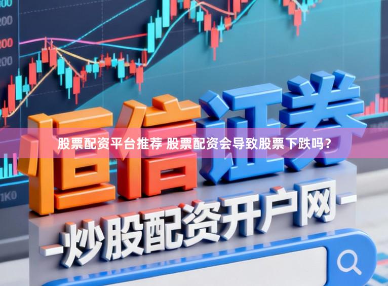 股票配资平台推荐 股票配资会导致股票下跌吗？