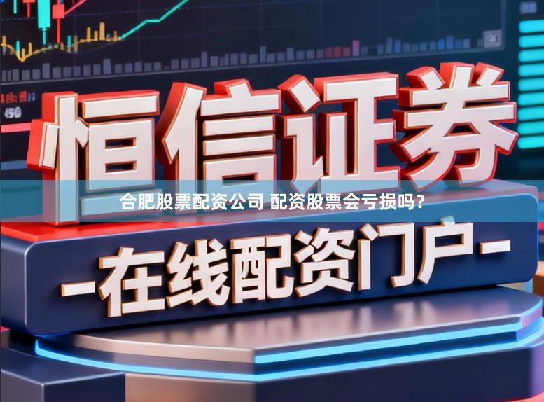 合肥股票配资公司 配资股票会亏损吗？