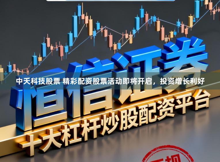 中天科技股票 精彩配资股票活动即将开启，投资增长利好