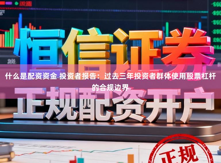 什么是配资资金 投资者报告：过去三年投资者群体使用股票杠杆的合规边界