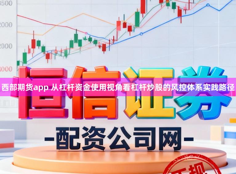 西部期货app 从杠杆资金使用视角看杠杆炒股的风控体系实践路径