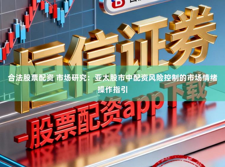 合法股票配资 市场研究：亚太股市中配资风险控制的市场情绪操作指引