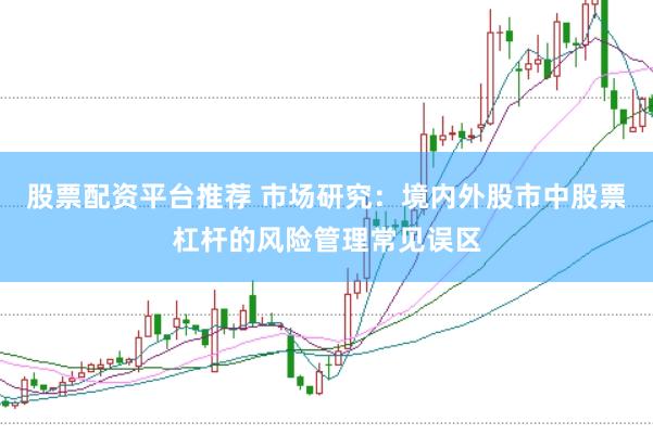 股票配资平台推荐 市场研究：境内外股市中股票杠杆的风险管理常见误区