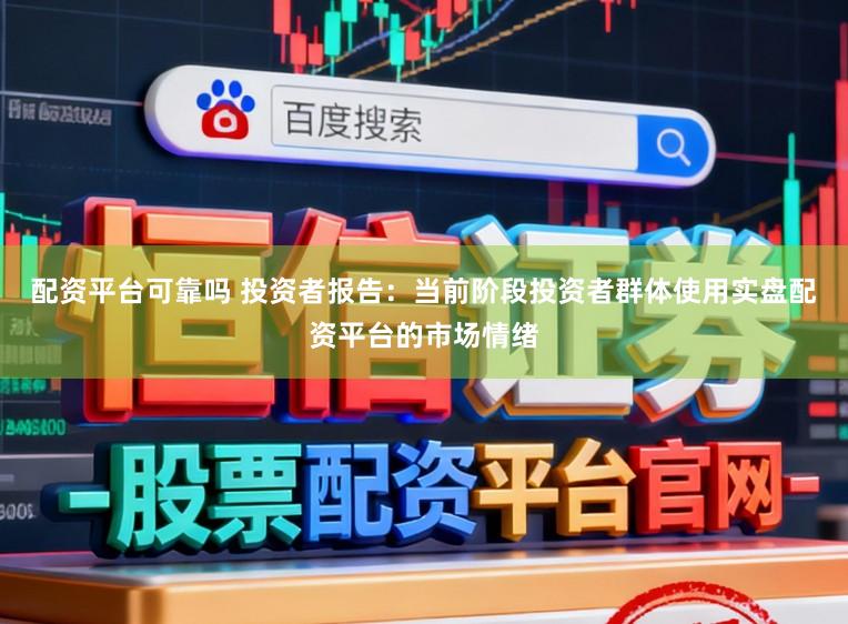配资平台可靠吗 投资者报告：当前阶段投资者群体使用实盘配资平台的市场情绪