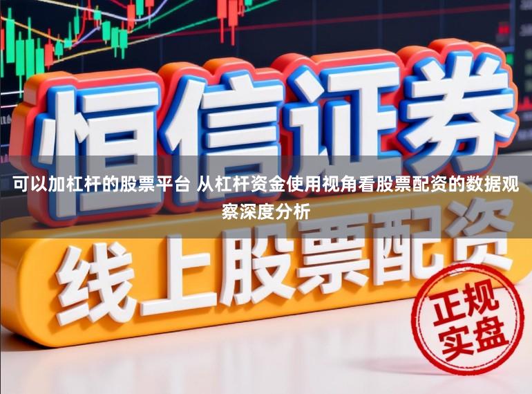 可以加杠杆的股票平台 从杠杆资金使用视角看股票配资的数据观察深度分析
