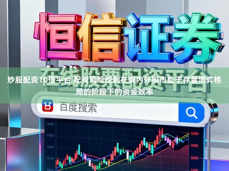 炒股配资10倍平台 配资风险控制在境内外股市处于存量博弈格局的阶段下的资金效率