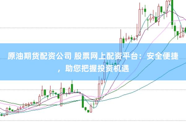 原油期货配资公司 股票网上配资平台：安全便捷，助您把握投资机遇