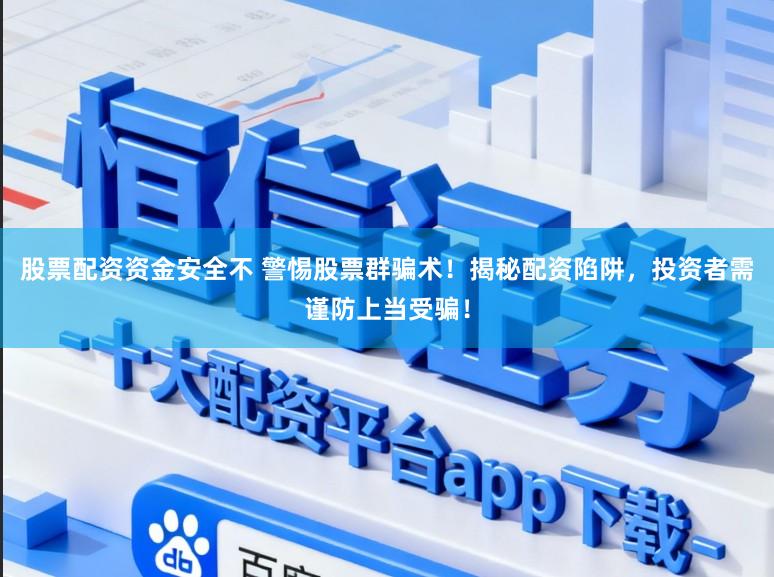 股票配资资金安全不 警惕股票群骗术！揭秘配资陷阱，投资者需谨防上当受骗！